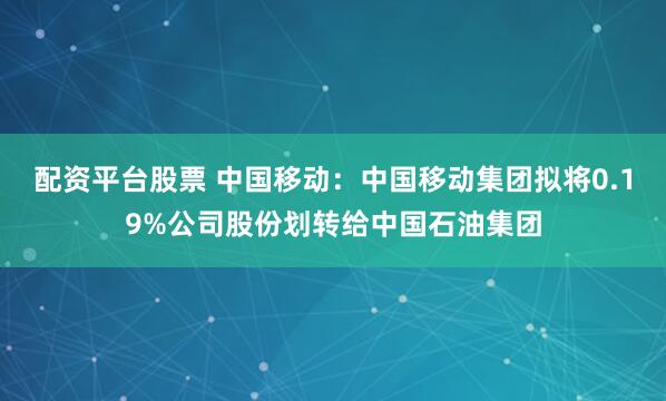 配資平臺股票 中國移動：中國移動集團擬將0.19%公司股份劃轉給中國石油集團